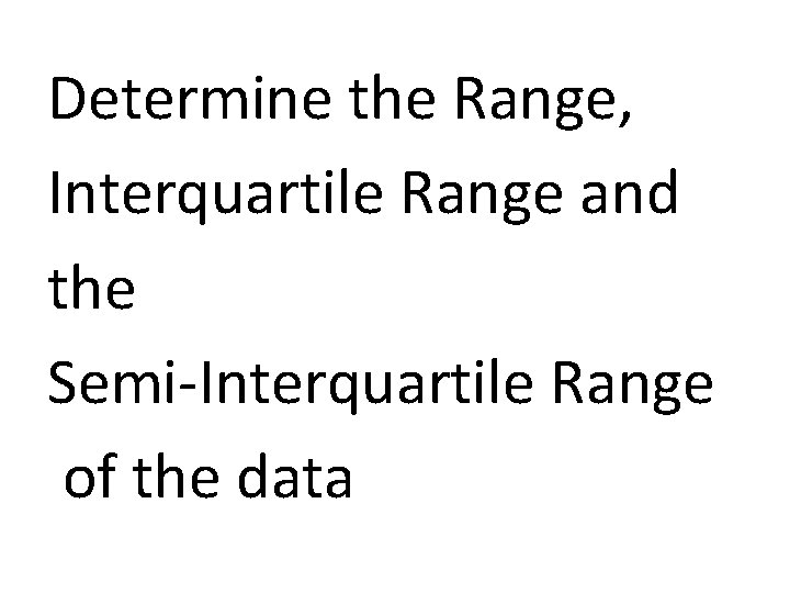 Determine the Range, Interquartile Range and the Semi-Interquartile Range of the data 