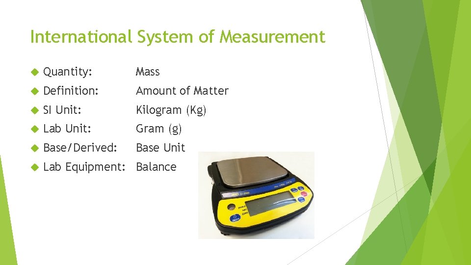 International System of Measurement Quantity: Mass Definition: Amount of Matter SI Unit: Kilogram (Kg)