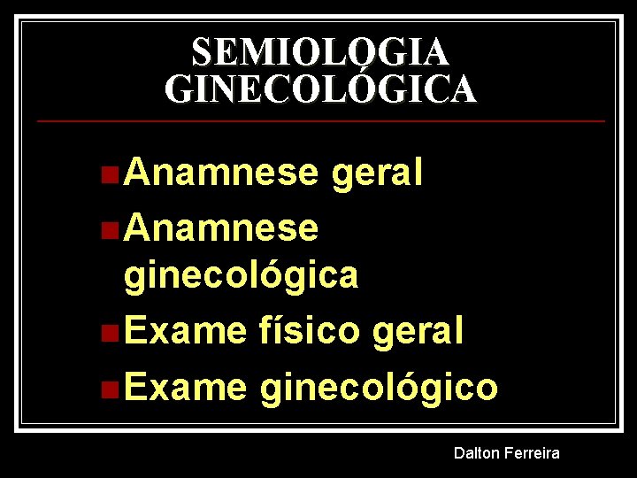 SEMIOLOGIA GINECOLÓGICA n Anamnese geral n Anamnese ginecológica n Exame físico geral n Exame