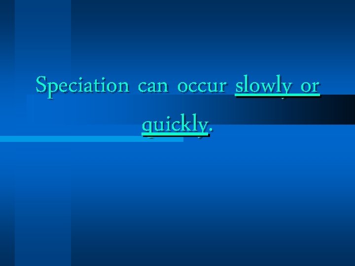 Speciation can occur slowly or quickly. Speciation can occur slowly or quickly.