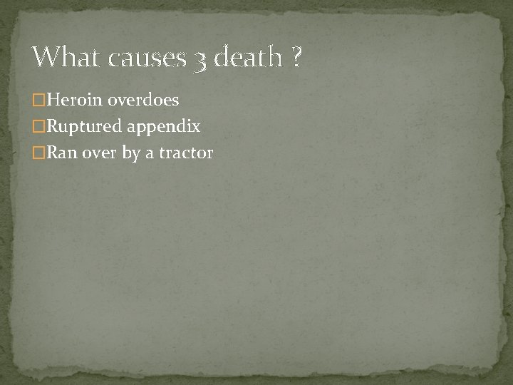 What causes 3 death ? �Heroin overdoes �Ruptured appendix �Ran over by a tractor