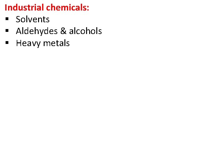 Industrial chemicals: § Solvents § Aldehydes & alcohols § Heavy metals Industrial chemicals: § Solvents § Aldehydes & alcohols § Heavy metals