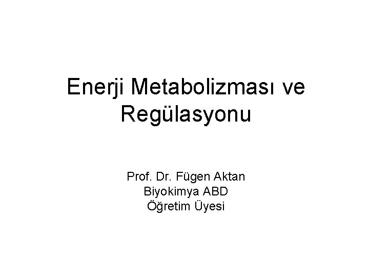 Enerji Metabolizması ve Regülasyonu Prof. Dr. Fügen Aktan Biyokimya ABD Öğretim Üyesi 