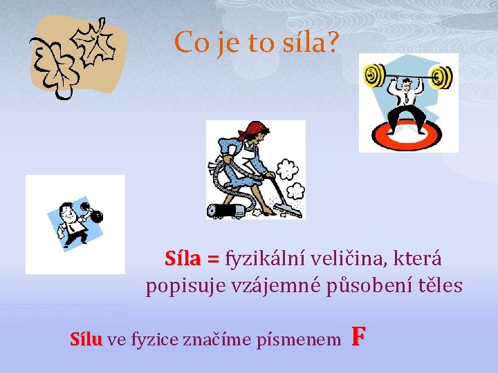 Co je to síla? Síla = fyzikální veličina, která popisuje vzájemné působení těles Sílu