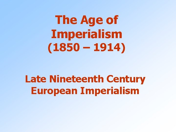 The Age of Imperialism (1850 – 1914) Late Nineteenth Century European Imperialism 