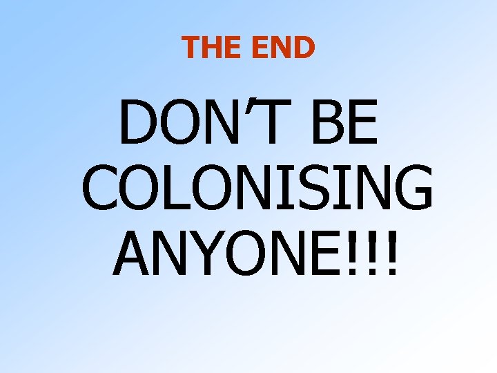 THE END DON’T BE COLONISING ANYONE!!! 