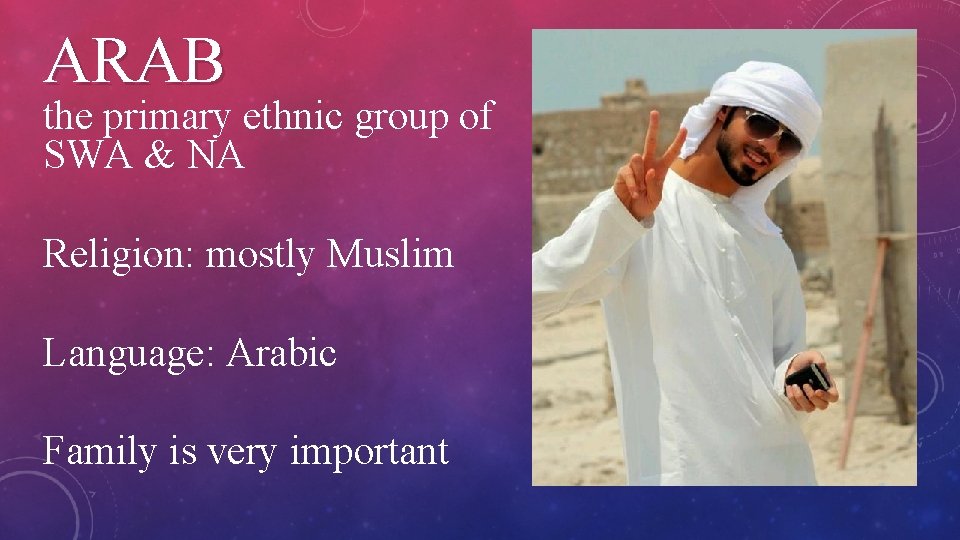 ARAB the primary ethnic group of SWA & NA Religion: mostly Muslim Language: Arabic