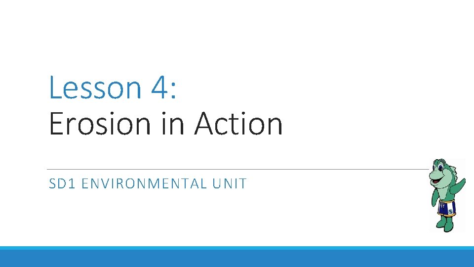 Lesson 4: Erosion in Action SD 1 ENVIRONMENTAL UNIT 