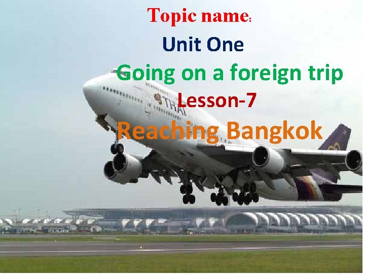 Topic name: Unit One Going on a foreign trip Lesson-7 Reaching Bangkok 
