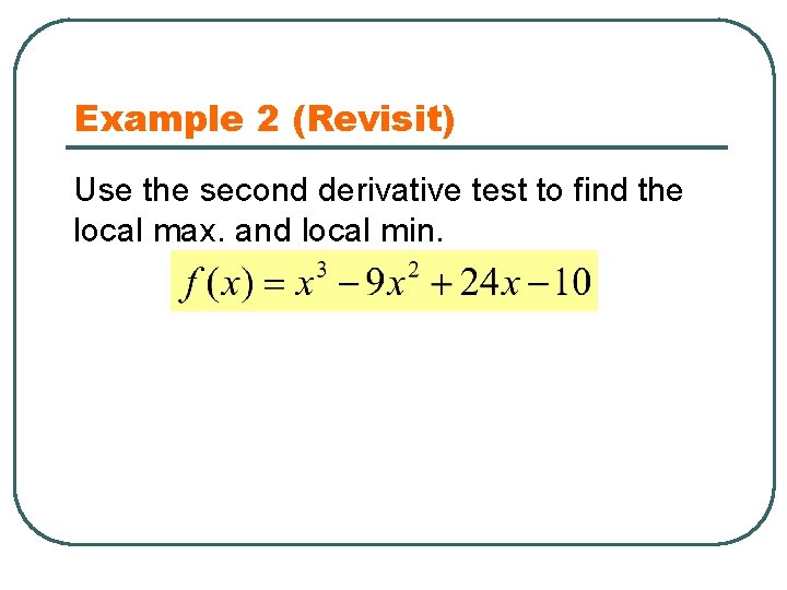 Example 2 (Revisit) Use the second derivative test to find the local max. and