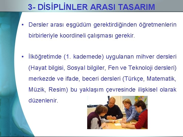 3 - DİSİPLİNLER ARASI TASARIM • Dersler arası eşgüdüm gerektirdiğinden öğretmenlerin birbirleriyle koordineli çalışması