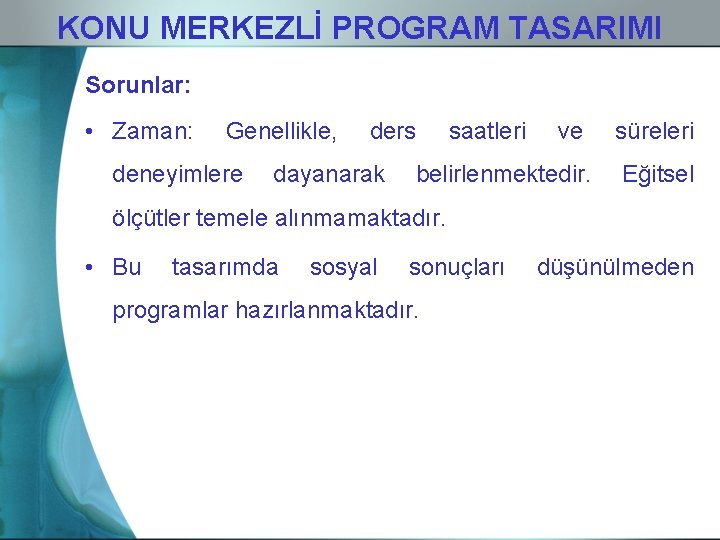 KONU MERKEZLİ PROGRAM TASARIMI Sorunlar: • Zaman: Genellikle, deneyimlere ders dayanarak saatleri ve belirlenmektedir.