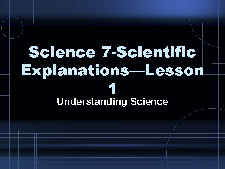 Science 7 -Scientific Explanations—Lesson 1 Understanding Science 