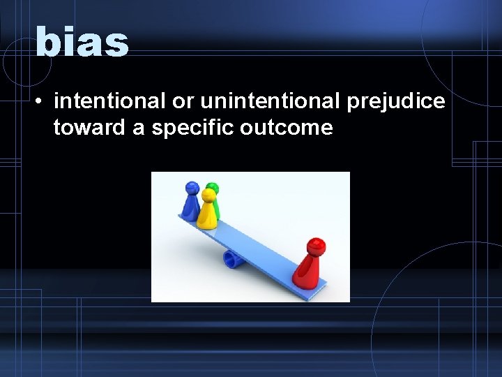 bias • intentional or unintentional prejudice toward a specific outcome 