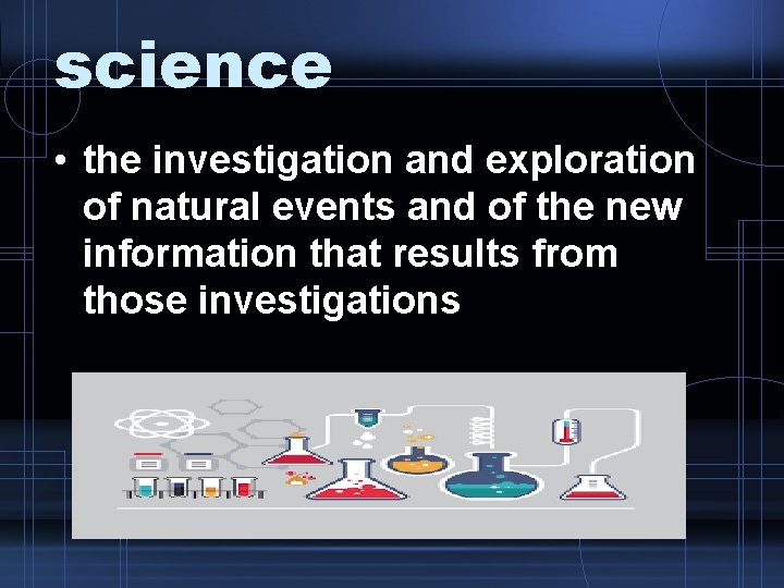 science • the investigation and exploration of natural events and of the new information