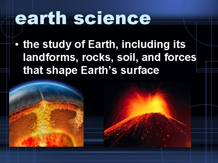 earth science • the study of Earth, including its landforms, rocks, soil, and forces