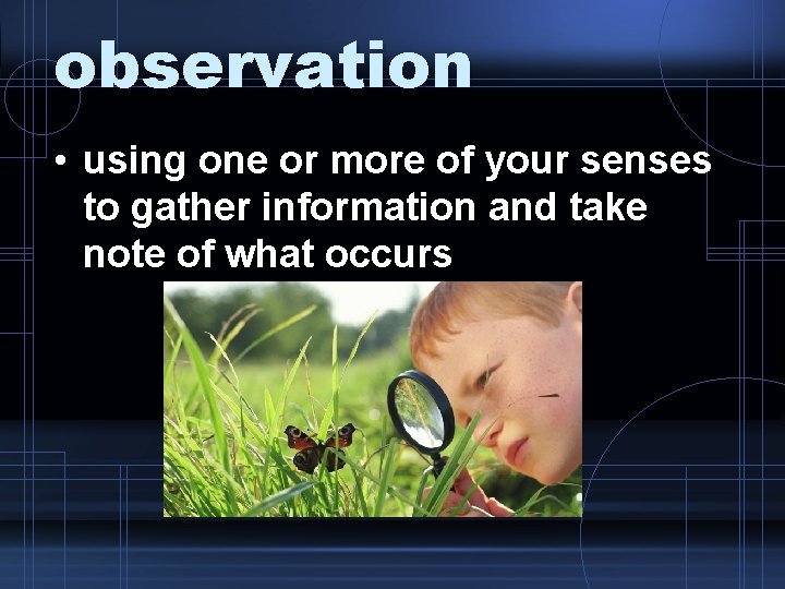 observation • using one or more of your senses to gather information and take