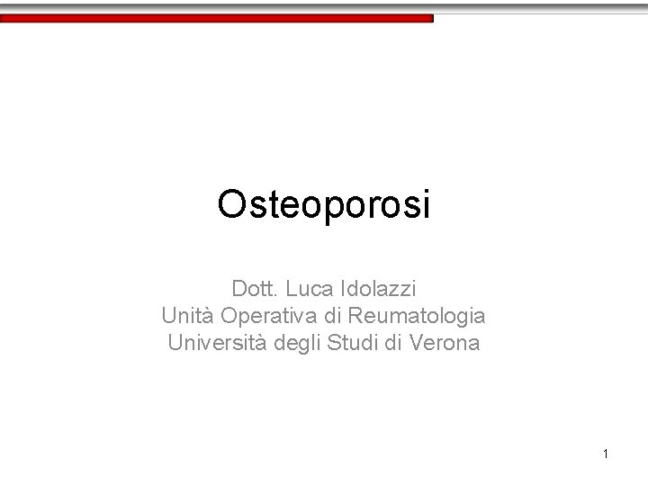 Osteoporosi Dott. Luca Idolazzi Unità Operativa di Reumatologia Università degli Studi di Verona 1