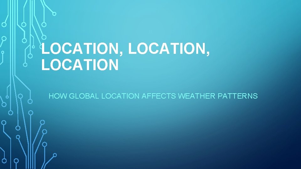 LOCATION, LOCATION HOW GLOBAL LOCATION AFFECTS WEATHER PATTERNS 