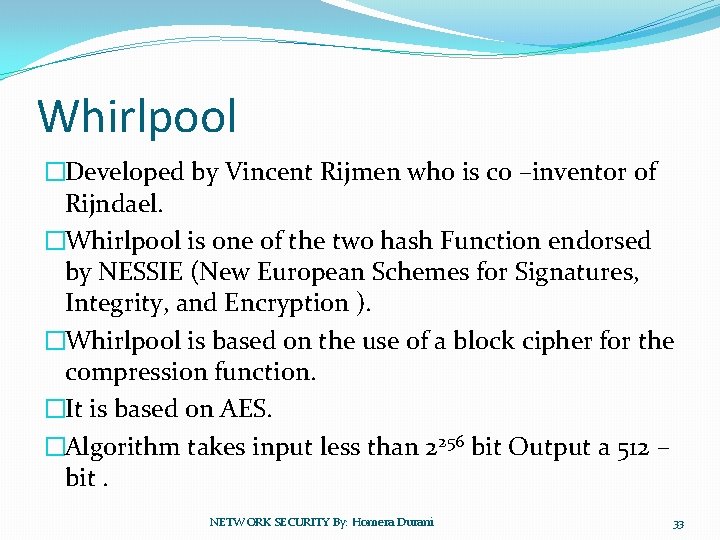 Whirlpool �Developed by Vincent Rijmen who is co –inventor of Rijndael. �Whirlpool is one