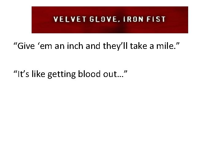 “Give ‘em an inch and they’ll take a mile. ” “It’s like getting blood