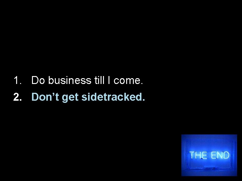 1. Do business till I come. 2. Don’t get sidetracked. 