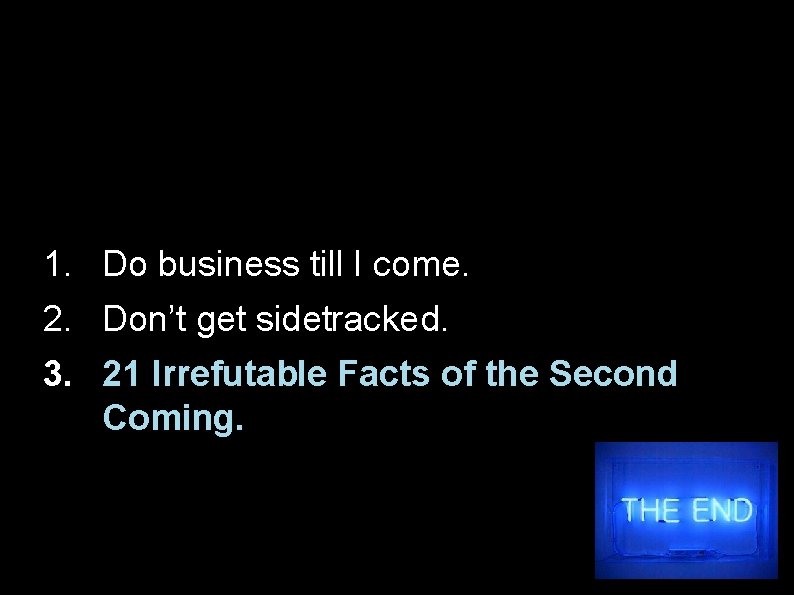 1. Do business till I come. 2. Don’t get sidetracked. 3. 21 Irrefutable Facts