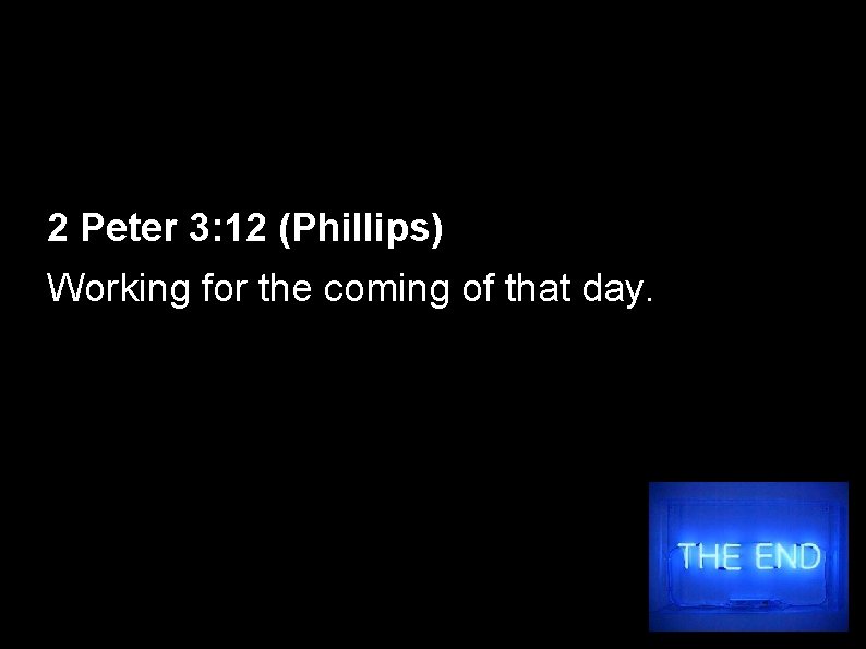 2 Peter 3: 12 (Phillips) Working for the coming of that day. 
