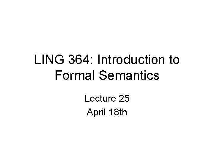 LING 364: Introduction to Formal Semantics Lecture 25 April 18 th 