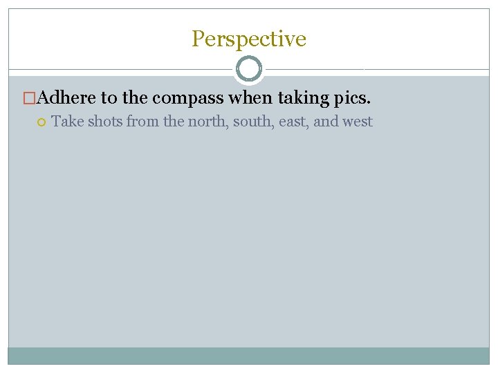 Perspective �Adhere to the compass when taking pics. Take shots from the north, south,