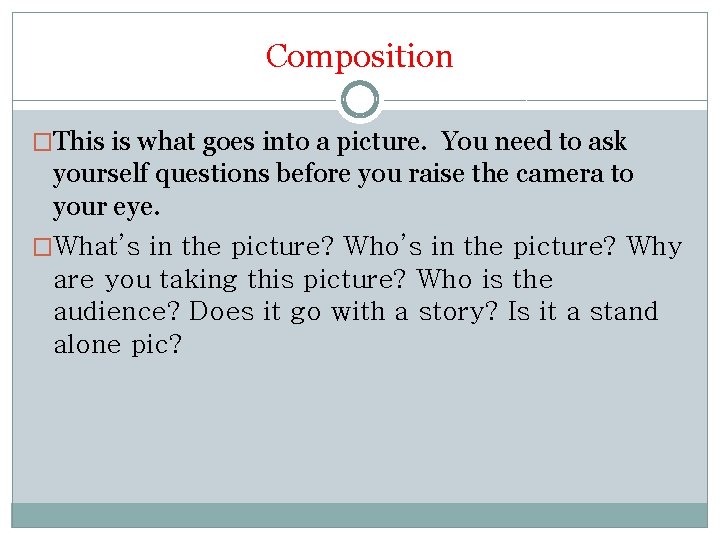Composition �This is what goes into a picture. You need to ask yourself questions