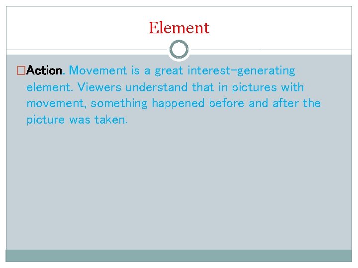 Element �Action. Movement is a great interest-generating element. Viewers understand that in pictures with