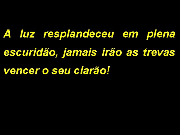 A luz resplandeceu em plena escuridão, jamais irão as trevas vencer o seu clarão!