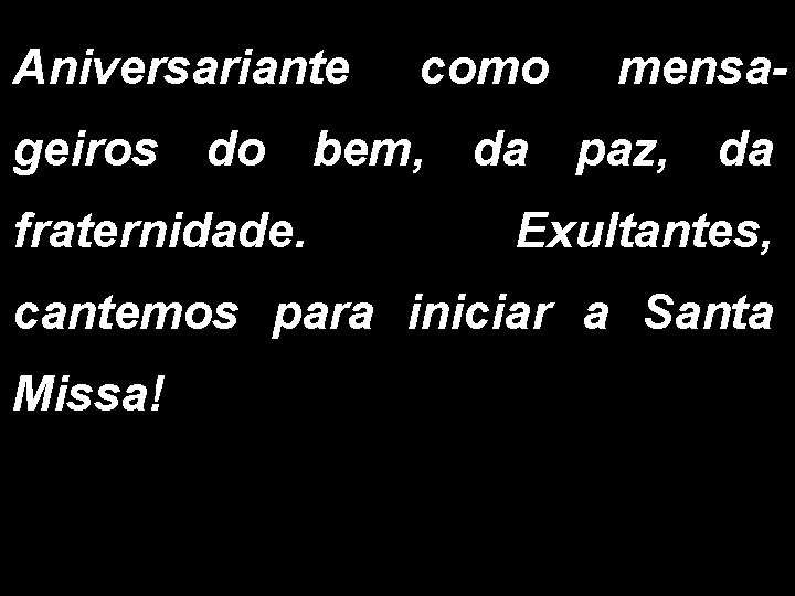 Aniversariante como mensa- geiros do bem, da paz, da fraternidade. Exultantes, cantemos para iniciar