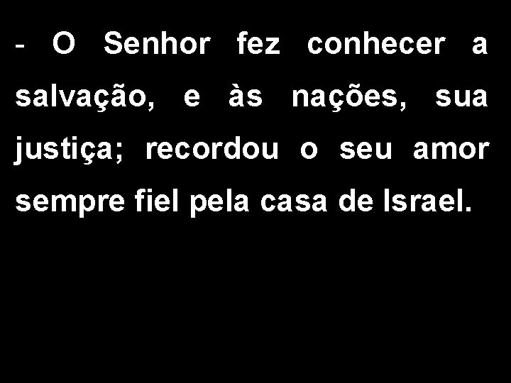 - O Senhor fez conhecer a salvação, e às nações, sua justiça; recordou o