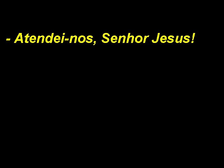 - Atendei-nos, Senhor Jesus! 