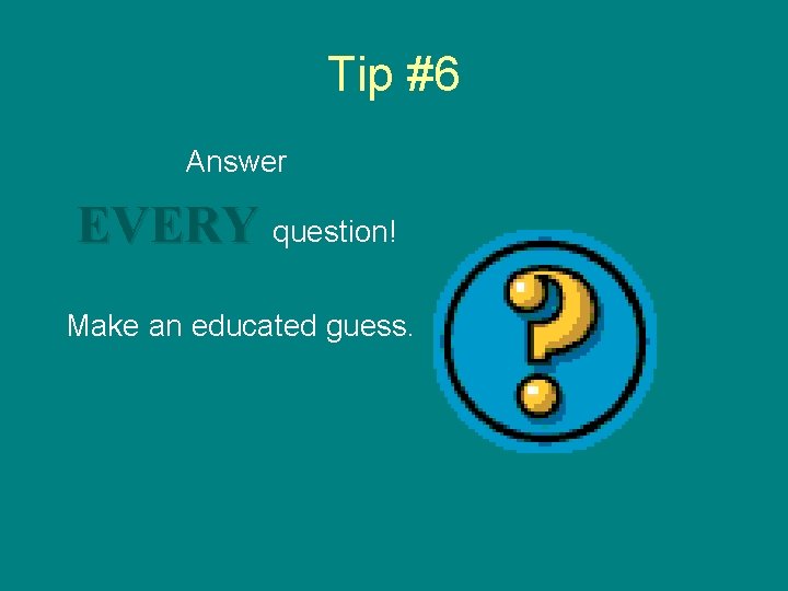 Tip #6 Answer EVERY question! Make an educated guess. 
