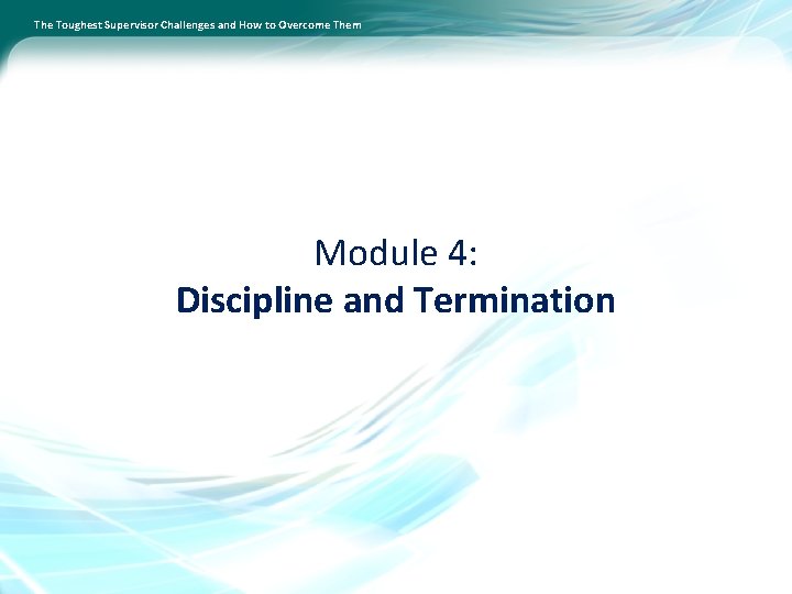 The Toughest Supervisor Challenges and How to Overcome Them Module 4: Discipline and Termination