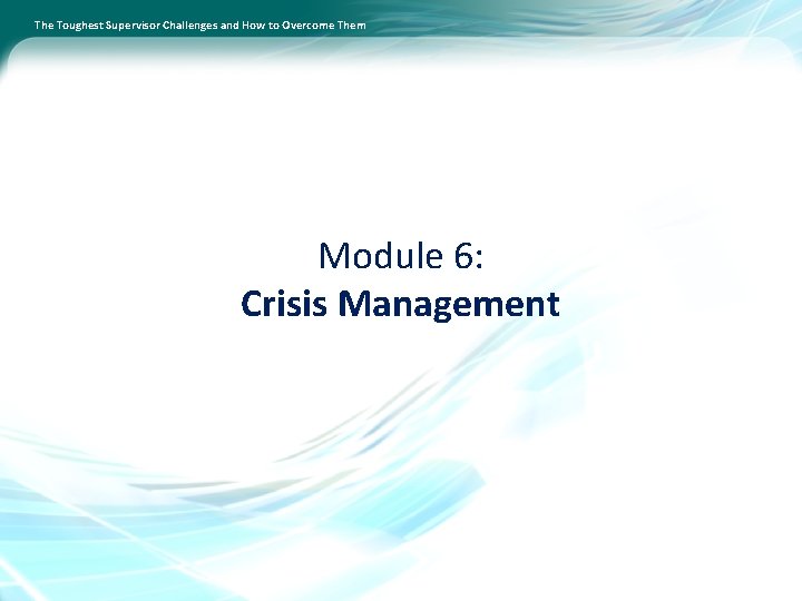 The Toughest Supervisor Challenges and How to Overcome Them Module 6: Crisis Management 