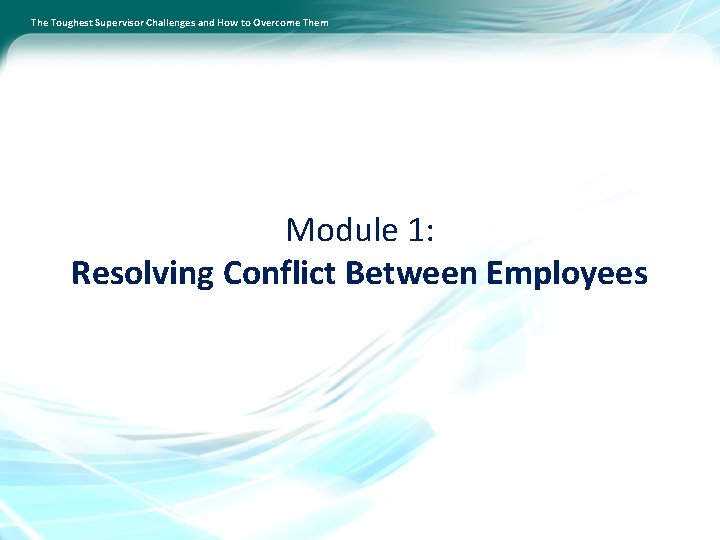 The Toughest Supervisor Challenges and How to Overcome Them Module 1: Resolving Conflict Between