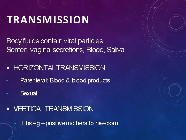 TRANSMISSION Body fluids contain viral particles Semen, vaginal secretions, Blood, Saliva HORIZONTAL TRANSMISSION •