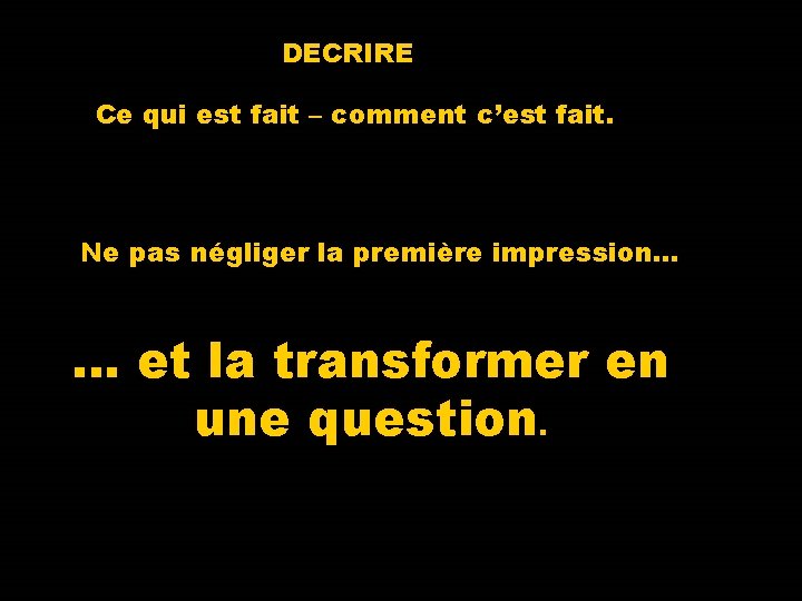 DECRIRE Ce qui est fait – comment c’est fait. Ne pas négliger la première