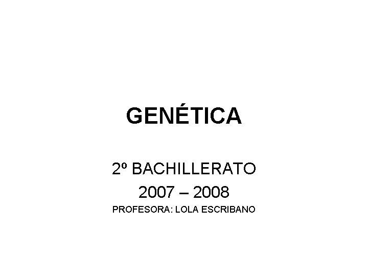 GENÉTICA 2º BACHILLERATO 2007 – 2008 PROFESORA: LOLA ESCRIBANO 