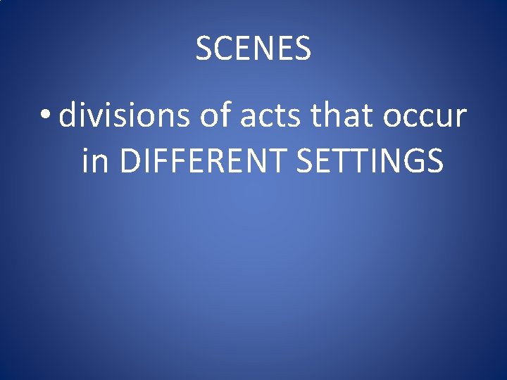 SCENES • divisions of acts that occur in DIFFERENT SETTINGS 