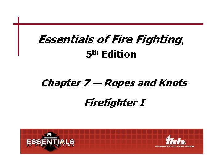 Essentials of Fire Fighting, 5 th Edition Chapter 7 — Ropes and Knots Firefighter