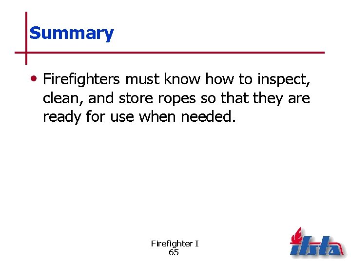 Summary • Firefighters must know how to inspect, clean, and store ropes so that