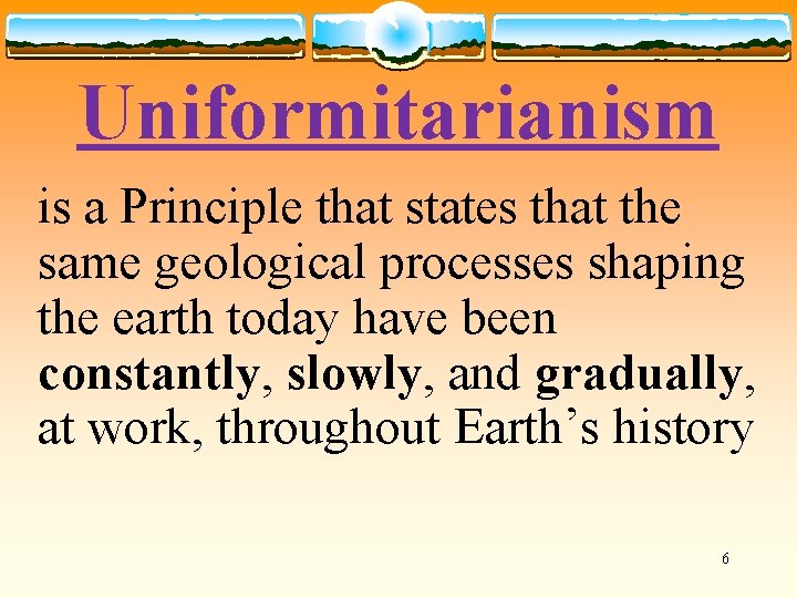 Uniformitarianism is a Principle that states that the same geological processes shaping the earth