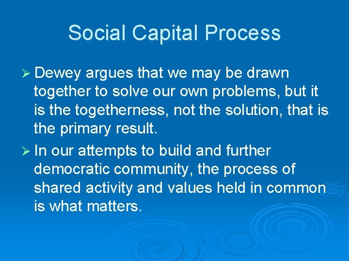 Social Capital Process Ø Dewey argues that we may be drawn together to solve
