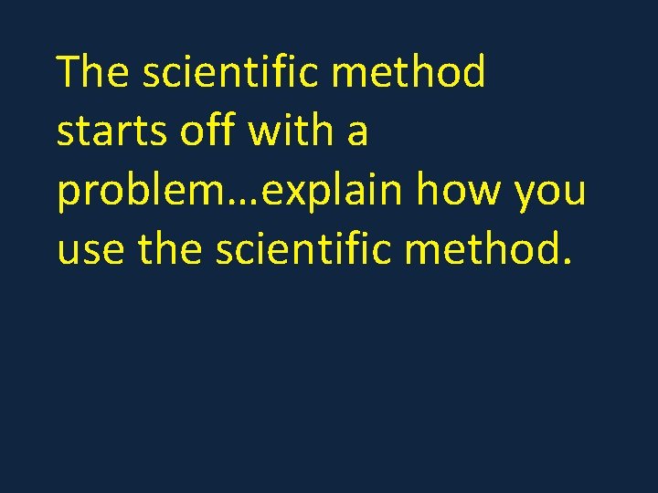 The scientific method starts off with a problem…explain how you use the scientific method.