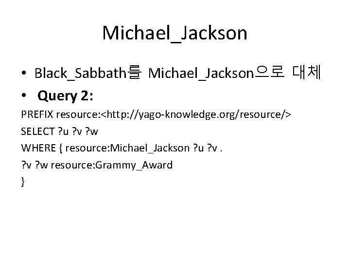 Michael_Jackson • Black_Sabbath를 Michael_Jackson으로 대체 • Query 2: PREFIX resource: <http: //yago-knowledge. org/resource/> SELECT